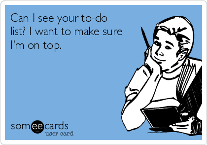 Can I see your to-do
list? I want to make sure
I'm on top. 