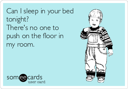 Can I sleep in your bed 
tonight?
There's no one to
push on the floor in
my room.