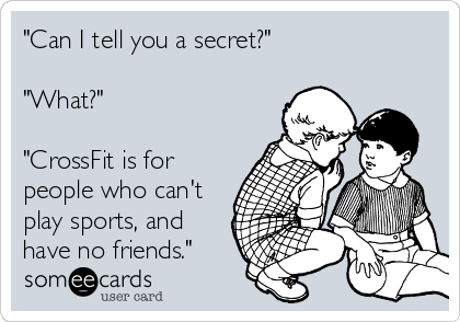 "Can I tell you a secret?"

"What?" 

"CrossFit is for
people who can't
play sports, and
have no friends."