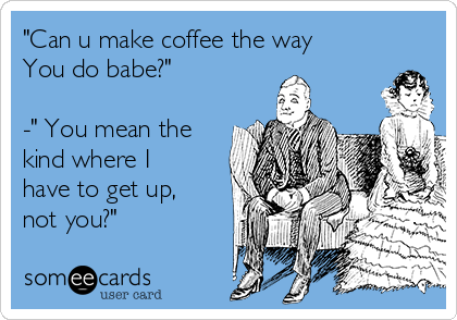 "Can u make coffee the way
You do babe?"

-" You mean the
kind where I
have to get up,
not you?"