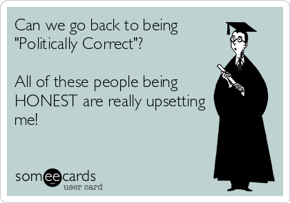 Can we go back to being
"Politically Correct"? 

All of these people being
HONEST are really upsetting
me!