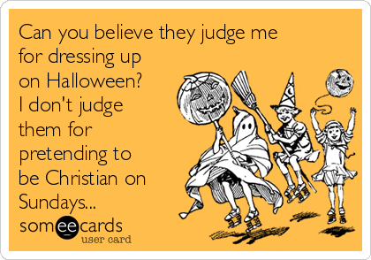 Can you believe they judge me
for dressing up
on Halloween?
I don't judge
them for
pretending to
be Christian on
Sundays...