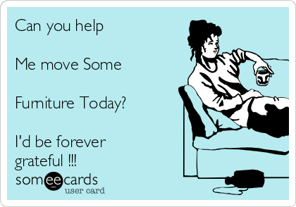 Can you help

Me move Some

Furniture Today? 

I'd be forever
grateful !!!