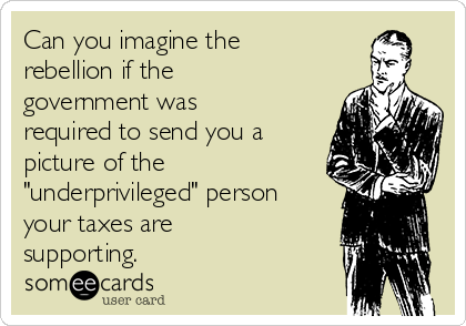 Can you imagine the
rebellion if the
government was
required to send you a
picture of the
"underprivileged" person
your taxes are
supporting.