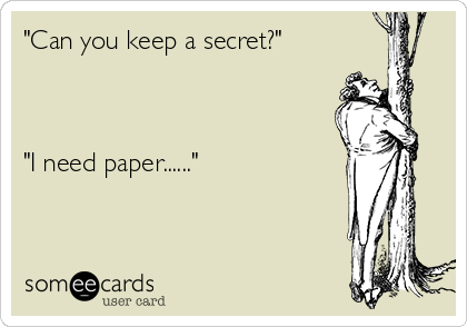 "Can you keep a secret?"  



"I need paper......"