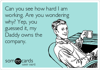 Can you see how hard I am
working. Are you wondering
why? Yep, you
guessed it, my
Daddy owns the
company.