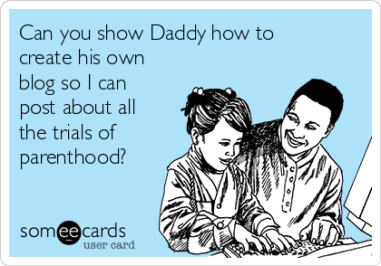 Can you show Daddy how to
create his own
blog so I can
post about all
the trials of
parenthood?