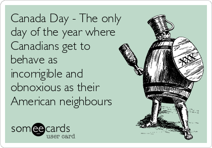 Canada Day - The only
day of the year where
Canadians get to
behave as
incorrigible and
obnoxious as their
American neighbours