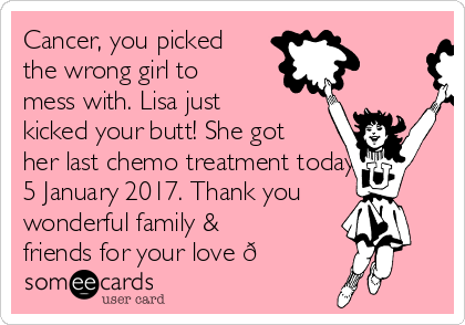 Cancer, you picked
the wrong girl to
mess with. Lisa just
kicked your butt! She got
her last chemo treatment today 
5 January 2017. Thank you
wonderful family &
friends for your love ?