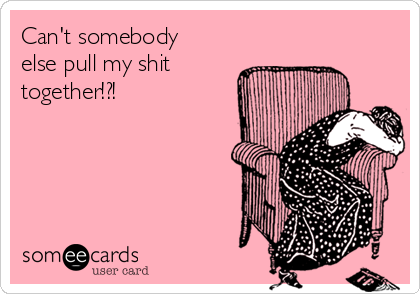 Can't somebody
else pull my shit
together!?!