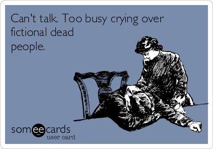 Can't talk. Too busy crying over
fictional dead
people.