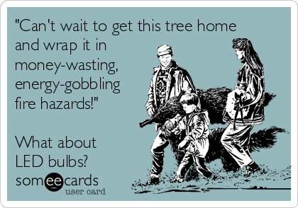 "Can't wait to get this tree home
and wrap it in
money-wasting,
energy-gobbling
fire hazards!"

What about
LED bulbs?