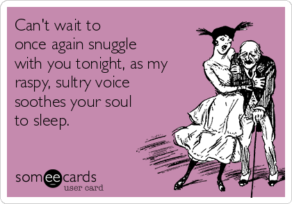 Can't wait to 
once again snuggle
with you tonight, as my
raspy, sultry voice
soothes your soul
to sleep.