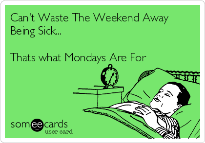 Can't Waste The Weekend Away
Being Sick...

Thats what Mondays Are For