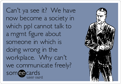 Can't ya see it?  We have
now become a society in
which ppl cannot talk to
a mgmt figure about
someone in which is
doing wrong in the
workplace.  Why can't
we communicate freely?