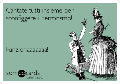 Cantate tutti insieme per
sconfiggere il terrorismo!



Funzionaaaaaaa!