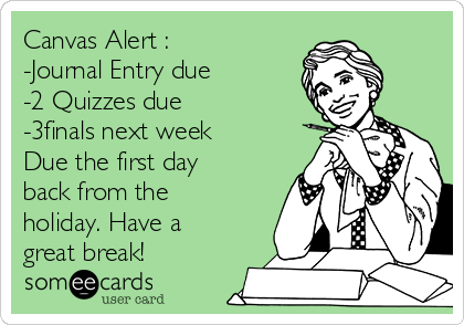 Canvas Alert :
-Journal Entry due
-2 Quizzes due 
-3finals next week 
Due the first day
back from the
holiday. Have a
great break! 