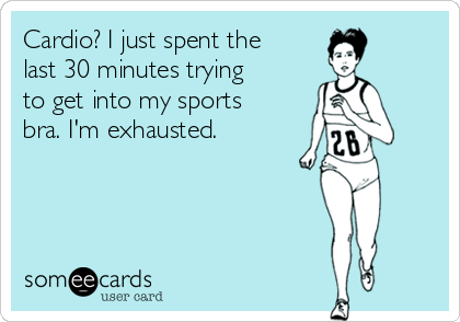 Cardio? I just spent the
last 30 minutes trying
to get into my sports
bra. I'm exhausted.