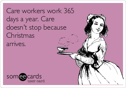 Care workers work 365
days a year. Care
doesn't stop because
Christmas
arrives.