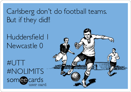 Carlsberg don't do football teams. 
But if they did!! 

Huddersfield 1
Newcastle 0

#UTT
#NOLIMITS