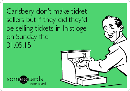 Carlsbery don't make ticket
sellers but if they did they'd
be selling tickets in Inistioge
on Sunday the
31.05.15