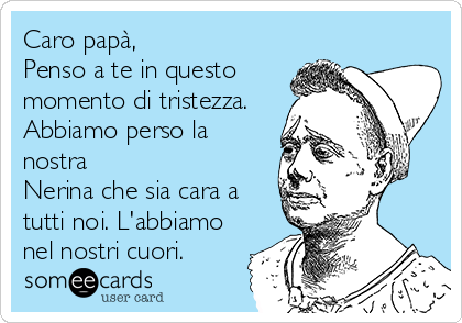 Caro papà,
Penso a te in questo
momento di tristezza.
Abbiamo perso la
nostra
Nerina che sia cara a
tutti noi. L'abbiamo
nel nostri cuori.