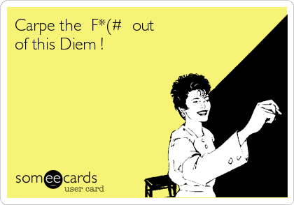 Carpe the  F*(#  out
of this Diem !