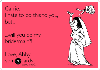 Carrie,
I hate to do this to you,
but...

...will you be my
bridesmaid?!

Love, Abby