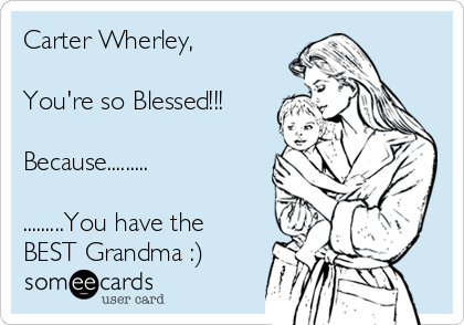 Carter Wherley,

You're so Blessed!!!

Because.........

.........You have the
BEST Grandma :)