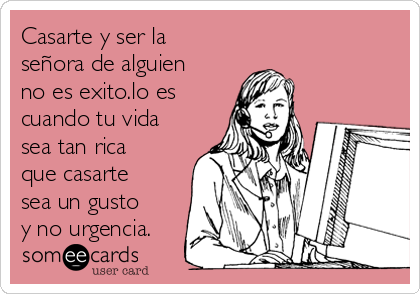 Casarte y ser la
señora de alguien
no es exito.lo es
cuando tu vida
sea tan rica
que casarte
sea un gusto
y no urgencia.