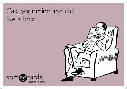 Cast your mind and chill
like a boss.