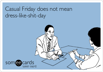 Casual Friday does not mean
dress-like-shit-day