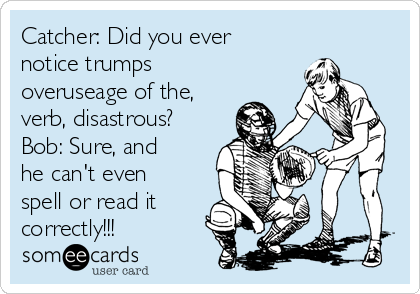 Catcher: Did you ever
notice trumps
overuseage of the,
verb, disastrous?
Bob: Sure, and
he can't even
spell or read it
correctly!!!