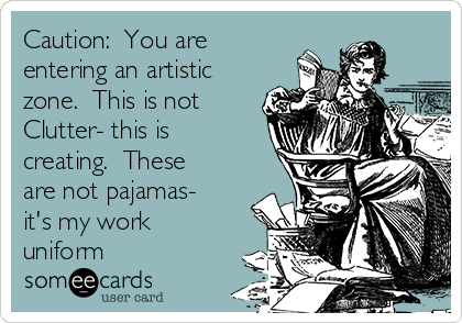 Caution:  You are
entering an artistic
zone.  This is not
Clutter- this is
creating.  These
are not pajamas-
it's my work
uniform 