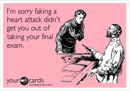 I'm sorry faking a
heart attack didn't
get you out of
taking your final
exam.
