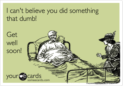 I can't believe you did something that dumb!
               
Get
well
soon!