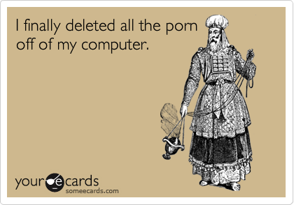 I finally deleted all the porn
off of my computer.