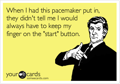 When I had this pacemaker put in, they didn't tell me I would
always have to keep my
finger on the "start" button.