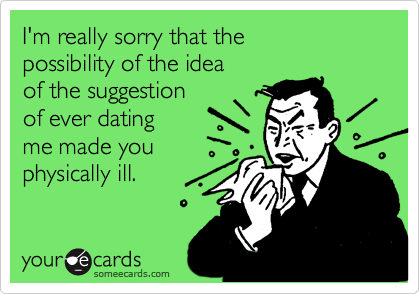 I'm really sorry that the
possibility of the idea
of the suggestion
of ever dating
me made you
physically ill.