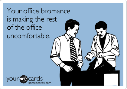 Your office bromance
is making the rest
of the office
uncomfortable.