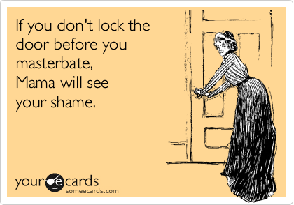 If you don't lock the
door before you
masterbate, 
Mama will see
your shame.