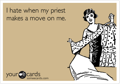 I hate when my priest
makes a move on me.