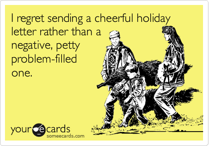 I regret sending a cheerful holiday letter rather than a
negative, petty
problem-filled
one.