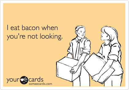 

I eat bacon when 
you're not looking.