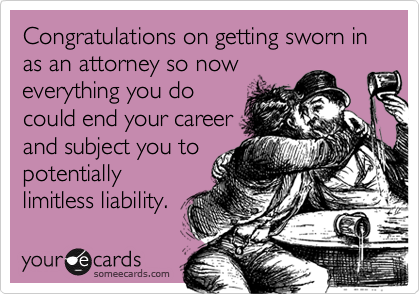 Congratulations on getting sworn in as an attorney so now
everything you do
could end your career
and subject you to
potentially
limitless liability.