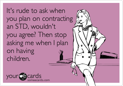 It's rude to ask when
you plan on contracting
an STD, wouldn't
you agree? Then stop
asking me when I plan
on having
children.