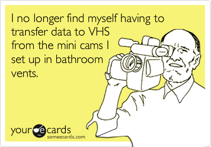 I no longer find myself having to transfer data to VHS
from the mini cams I
set up in bathroom
vents.