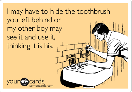 I may have to hide the toothbrush you left behind or
my other boy may 
see it and use it, 
thinking it is his. 