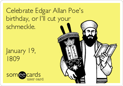 Celebrate Edgar Allan Poe's
birthday, or I'll cut your
schmeckle.


January 19,
1809