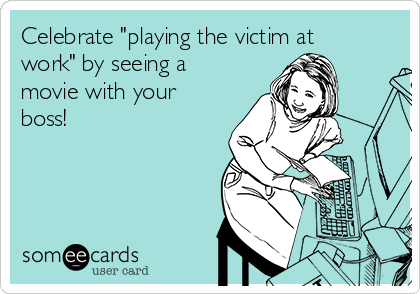 Celebrate "playing the victim at
work" by seeing a
movie with your
boss!